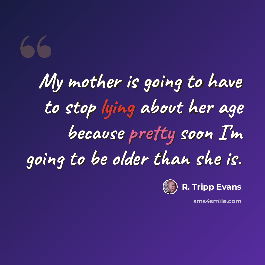 “My mother is going to have to stop lying about her age because pretty soon I'm going to be older than she is.” quote by R. Tripp Evans