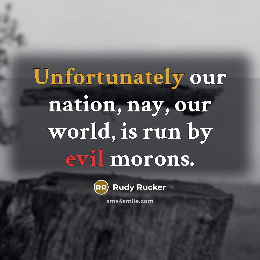 “Unfortunately our nation, nay, our world, is run by evil morons.” quote by Rudy Rucker