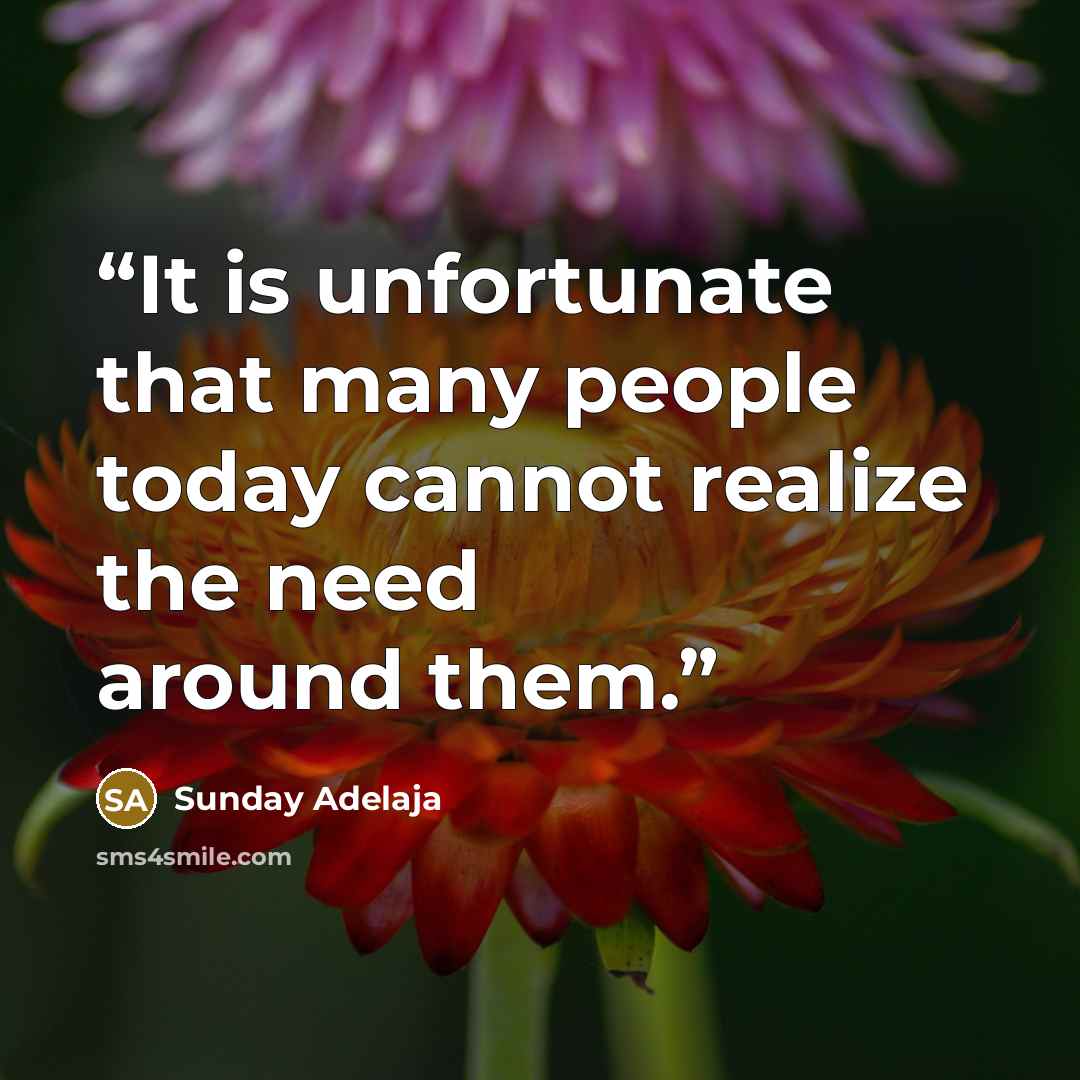 “It is unfortunate that many people today cannot realize the need around them.” quote by Sunday Adelaja