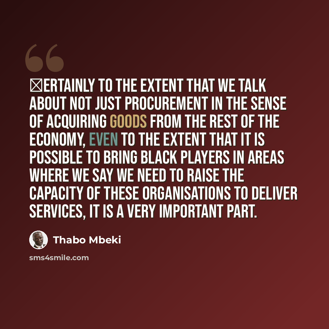 “Сertainly to the extent that we talk about not just procurement in the sense of acquiring goods from the rest of the economy, even to the extent that it is possible to bring Black players in areas where we say we need to raise the capacity of these organisations to deliver services, it is a very…” quote by Thabo Mbeki