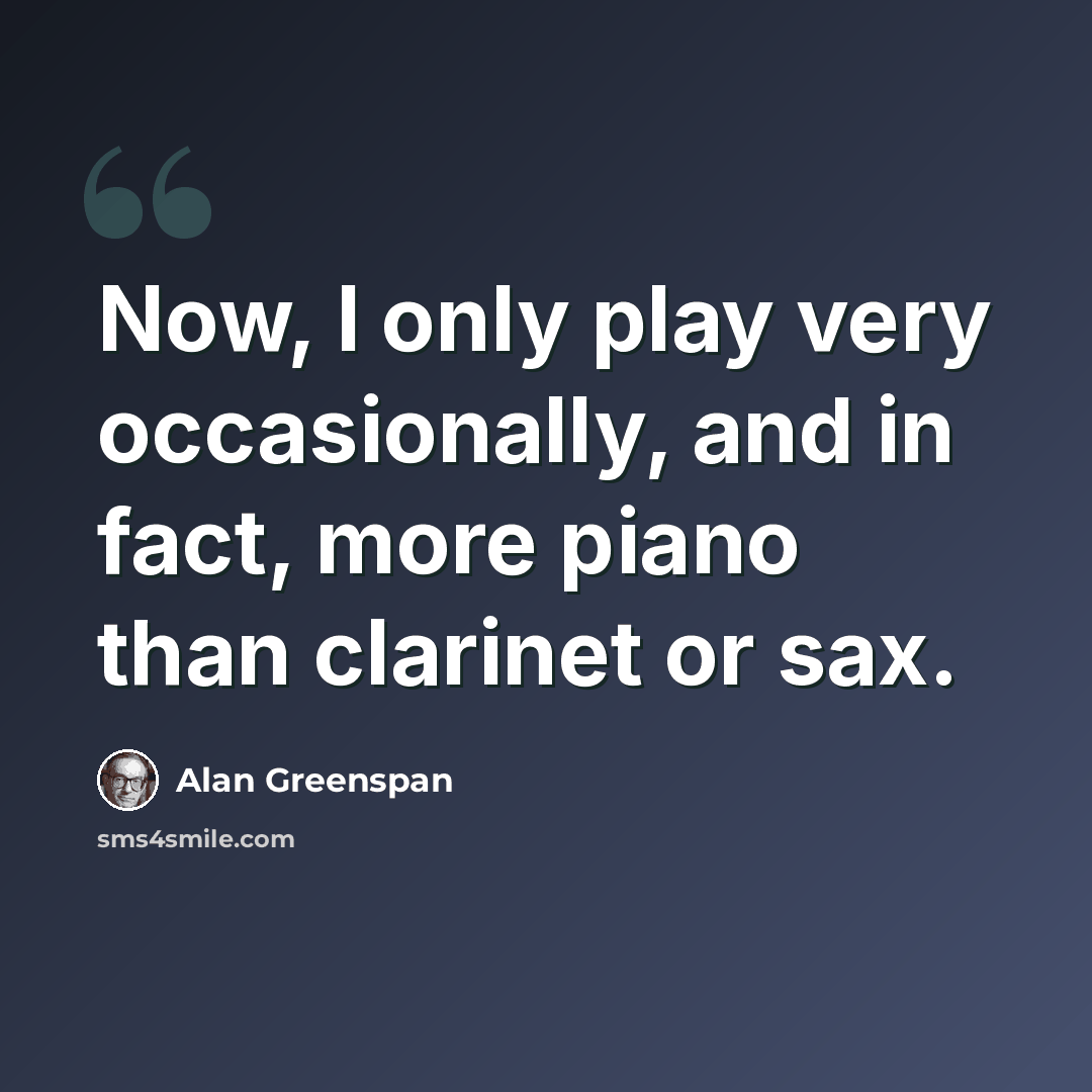 “Now, I only play very occasionally, and in fact, more piano than clarinet or sax.” quote by Alan Greenspan