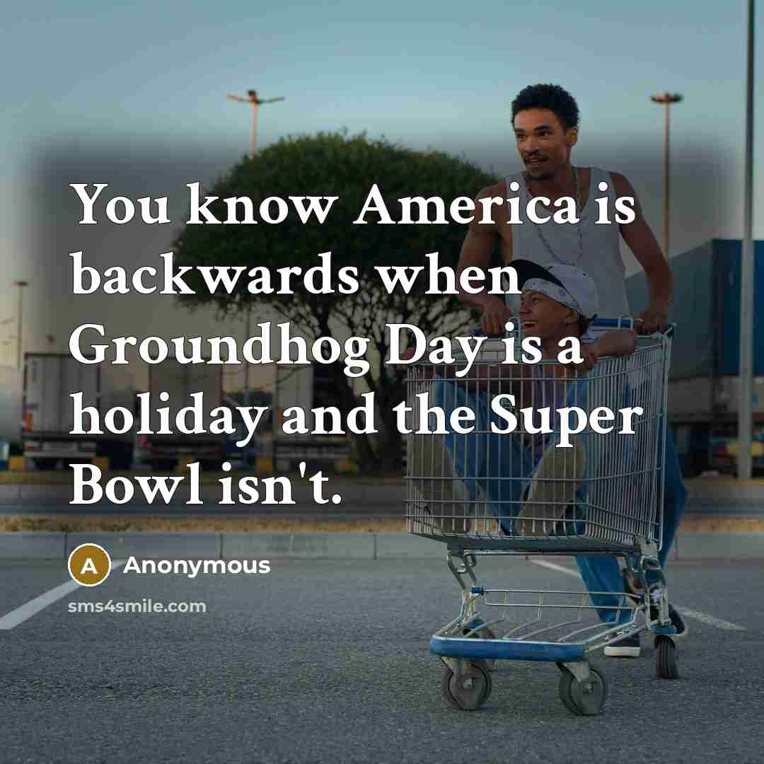 “You know America is backwards when Groundhog Day is a holiday and the Super Bowl isn't.” quote by Anonymous