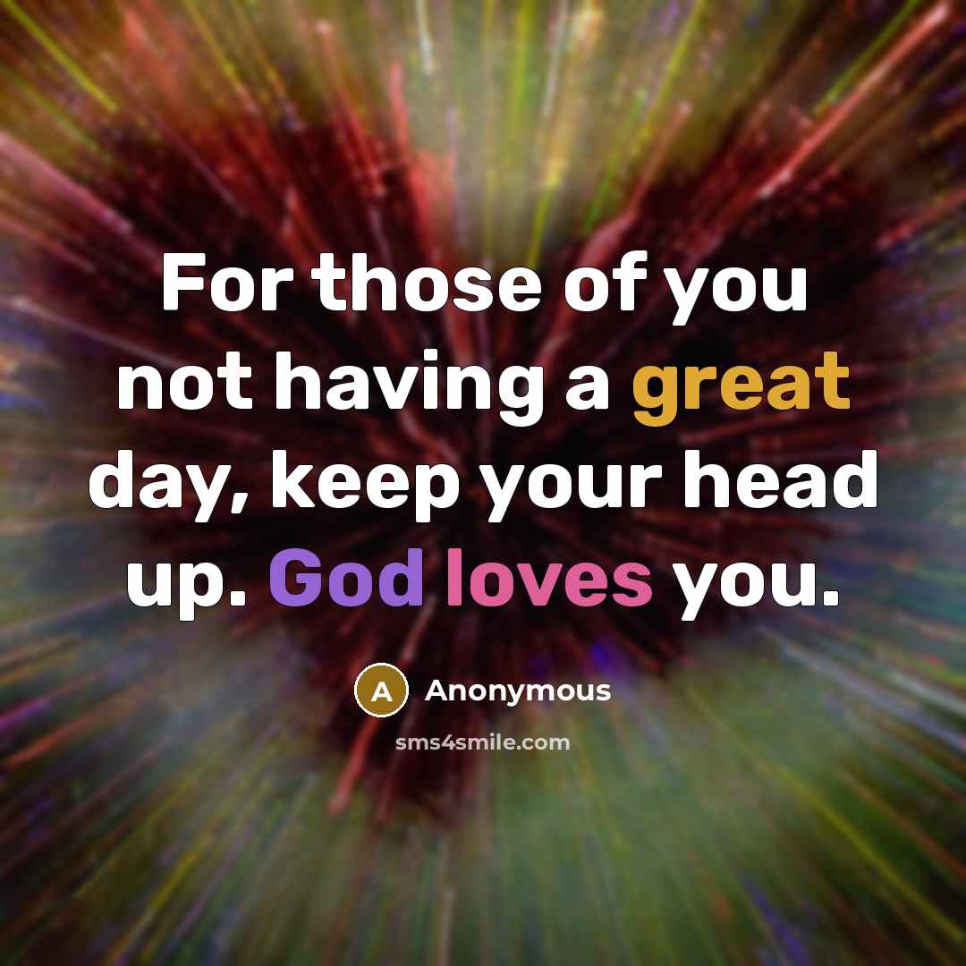 “For those of you not having a great day, keep your head up. God loves you.” quote by Anonymous