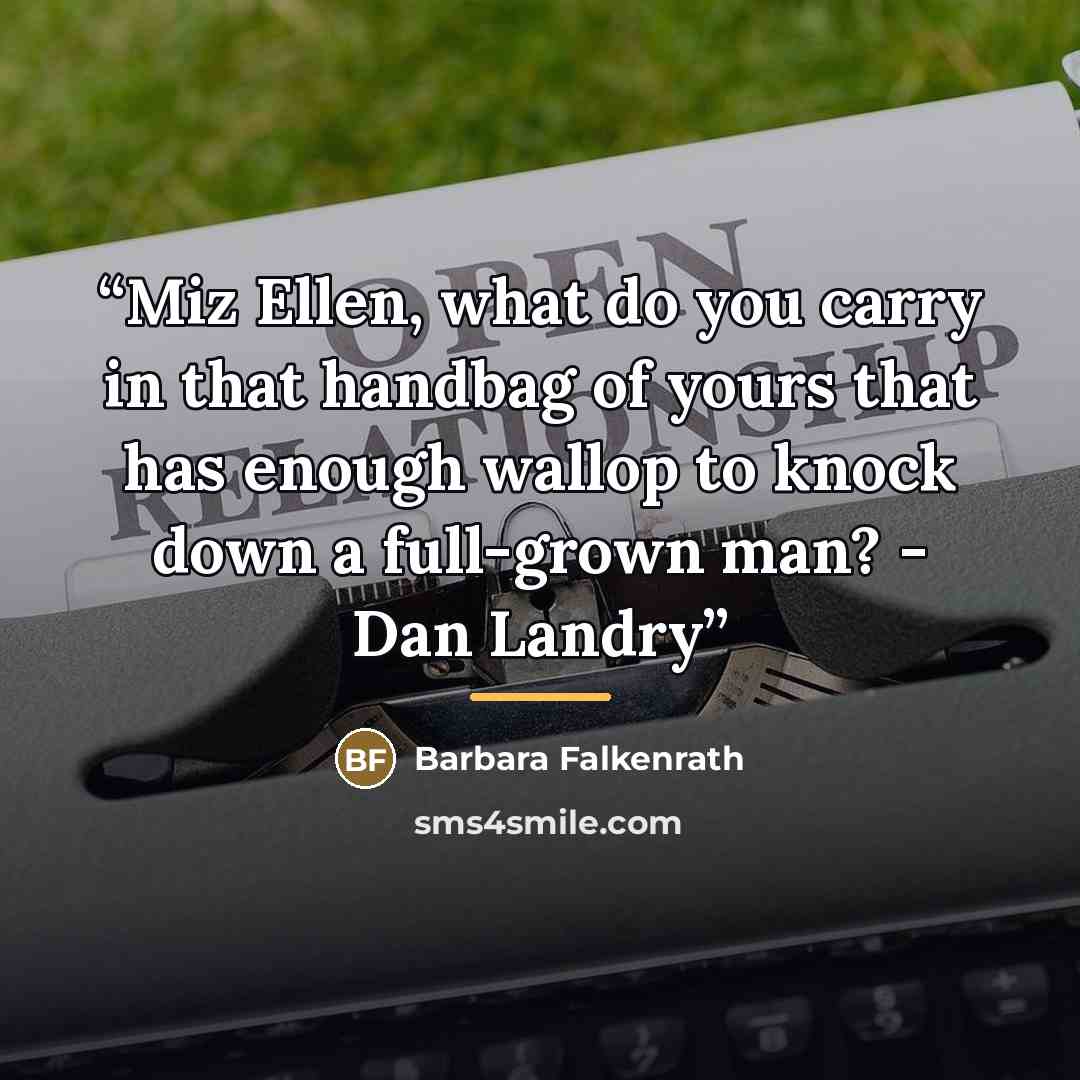 “Miz Ellen, what do you carry in that handbag of yours that has enough wallop to knock down a full-grown man? - Dan Landry” quote by Barbara Falkenrath