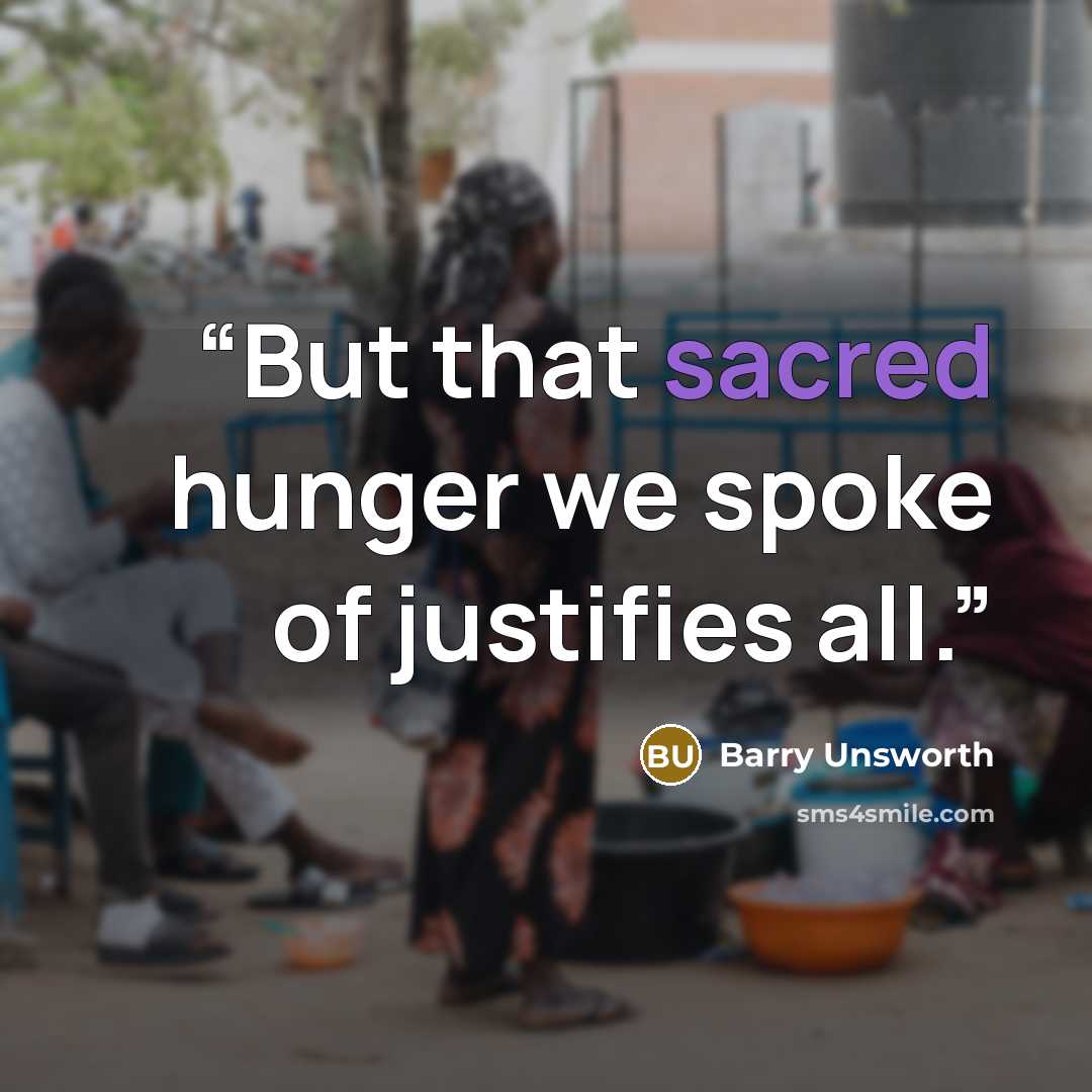 “But that sacred hunger we spoke of justifies all.” quote by Barry Unsworth