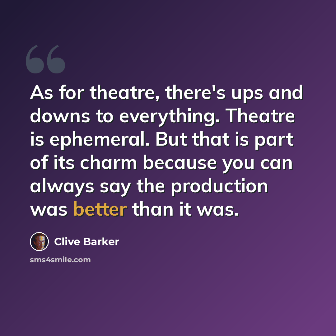 “As for theatre, there's ups and downs to everything. Theatre is ephemeral. But that is part of its charm because you can always say the production was better than it was.” quote by Clive Barker