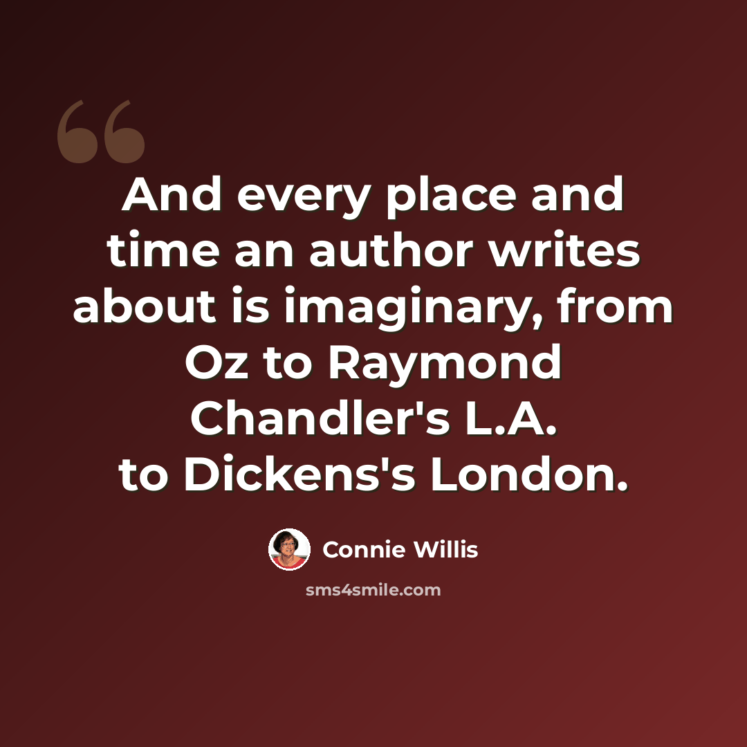 “And every place and time an author writes about is imaginary, from Oz to Raymond Chandler's L.A. to Dickens's London.” quote by Connie Willis