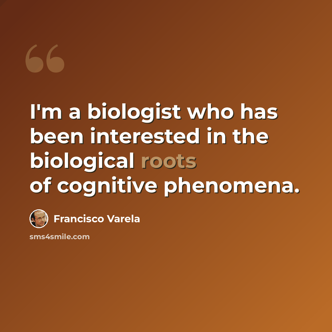 “I'm a biologist who has been interested in the biological roots of cognitive phenomena.” quote by Francisco Varela