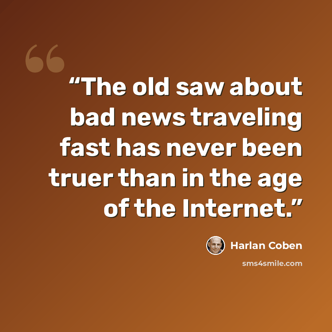 “The old saw about bad news traveling fast has never been truer than in the age of the Internet.” quote by Harlan Coben