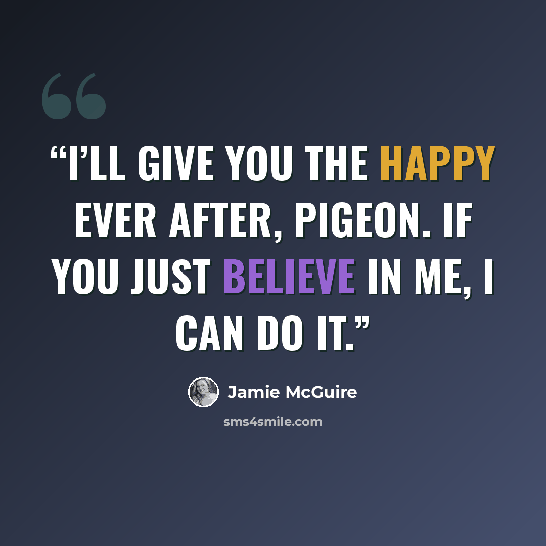 “I’ll give you the happy ever after, Pigeon. If you just believe in me, I can do it.” quote by Jamie McGuire