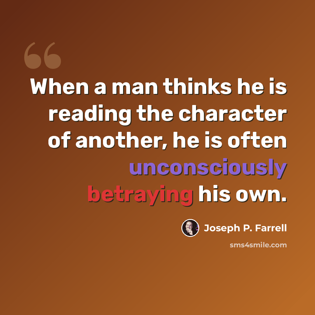 “When a man thinks he is reading the character of another, he is often unconsciously betraying his own.” quote by Joseph P. Farrell