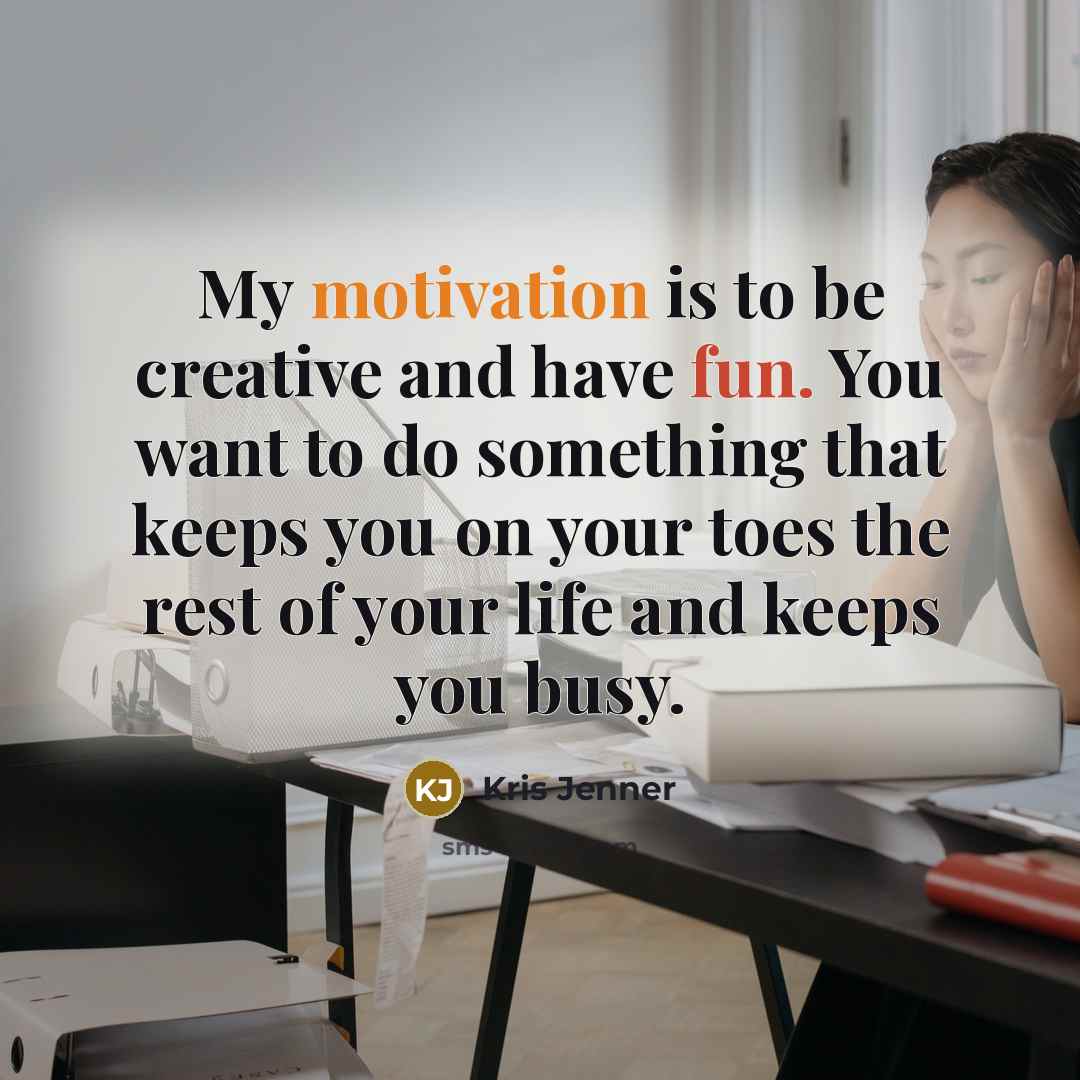 “My motivation is to be creative and have fun. You want to do something that keeps you on your toes the rest of your life and keeps you busy.” quote by Kris Jenner