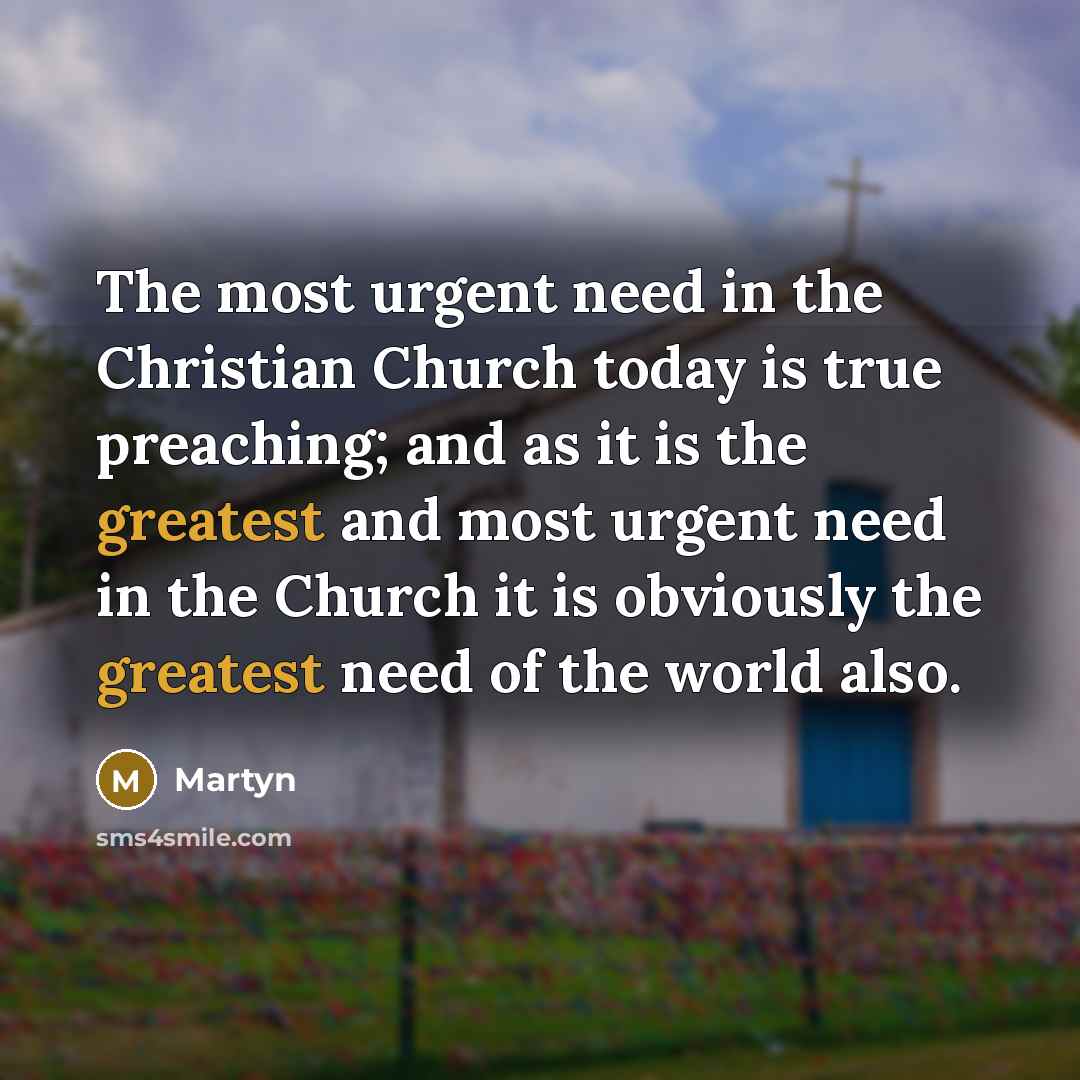 “The most urgent need in the Christian Church today is true preaching; and as it is the greatest and most urgent need in the Church it is obviously the greatest need of the world also.” quote by Martyn