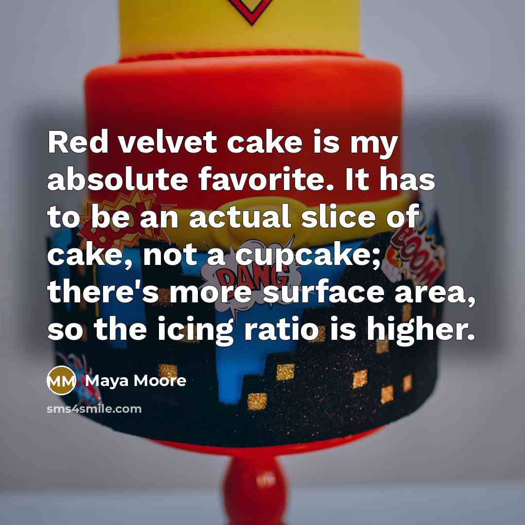 “Red velvet cake is my absolute favorite. It has to be an actual slice of cake, not a cupcake; there's more surface area, so the icing ratio is higher.” quote by Maya Moore