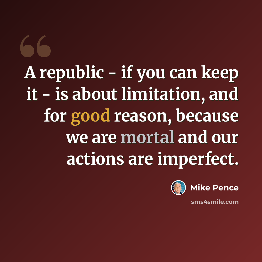 “A republic - if you can keep it - is about limitation, and for good reason, because we are mortal and our actions are imperfect.” quote by Mike Pence