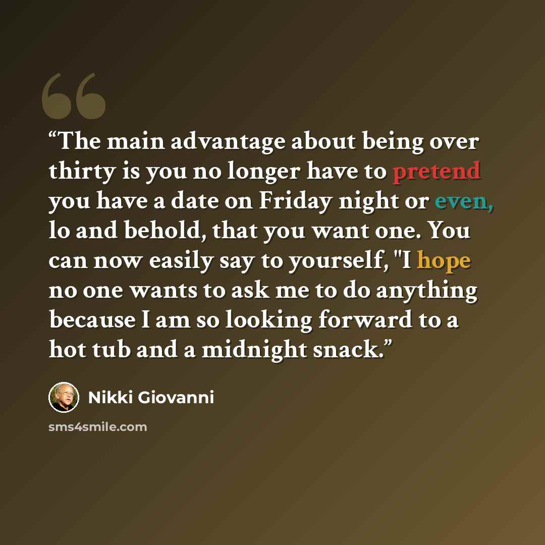 “The main advantage about being over thirty is you no longer have to pretend you have a date on Friday night or even, lo and behold, that you want one. You can now easily say to yourself, "I hope no one wants to ask me to do anything because I am so looking forward to a hot tub and a midnight snack.” quote by Nikki Giovanni