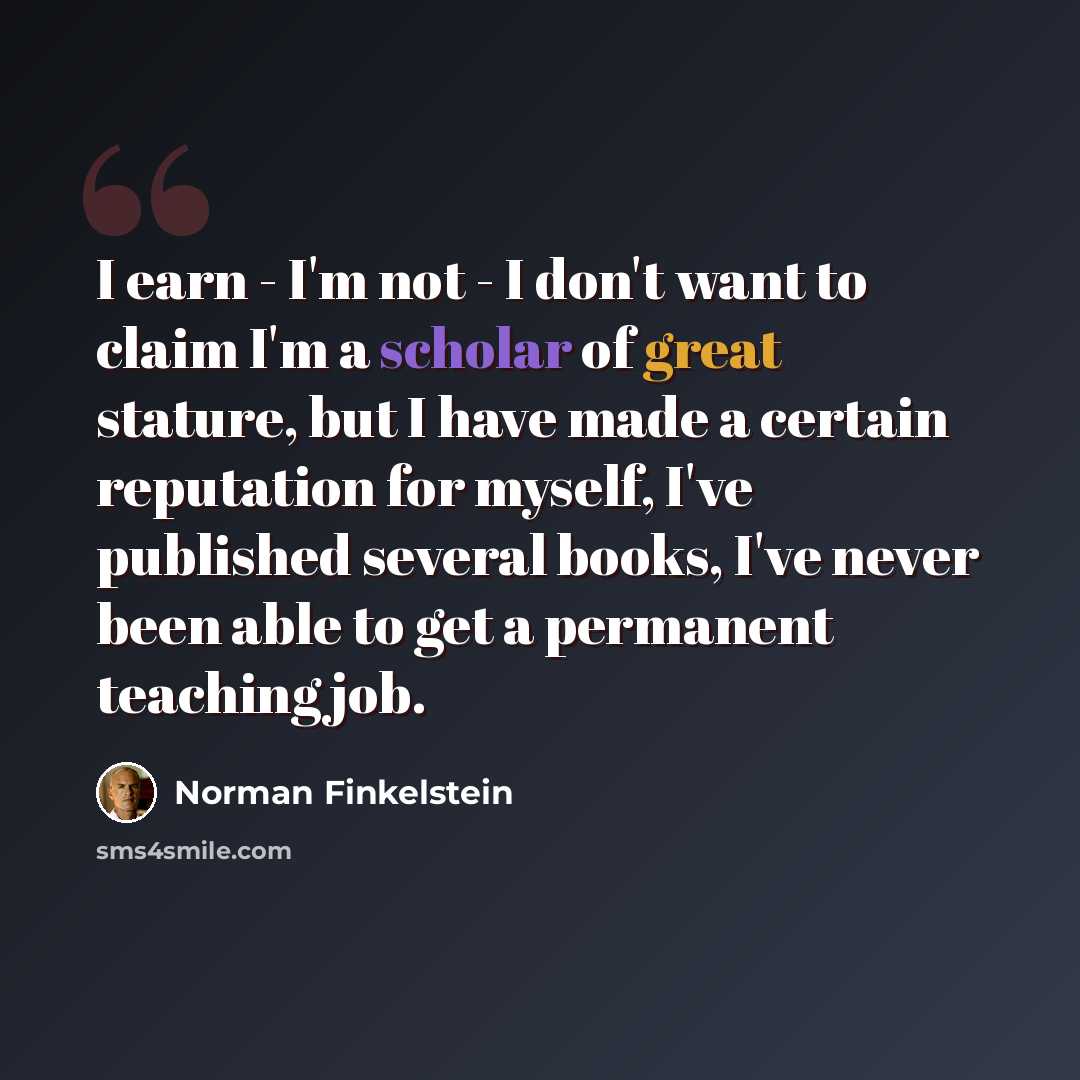 “I earn - I'm not - I don't want to claim I'm a scholar of great stature, but I have made a certain reputation for myself, I've published several books, I've never been able to get a permanent teaching job.” quote by Norman Finkelstein