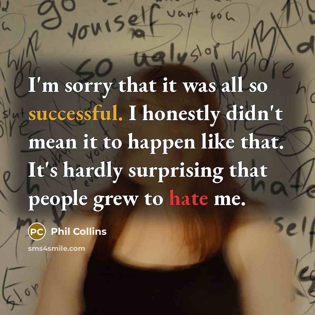 “I'm sorry that it was all so successful. I honestly didn't mean it to happen like that. It's hardly surprising that people grew to hate me.” quote by Phil Collins