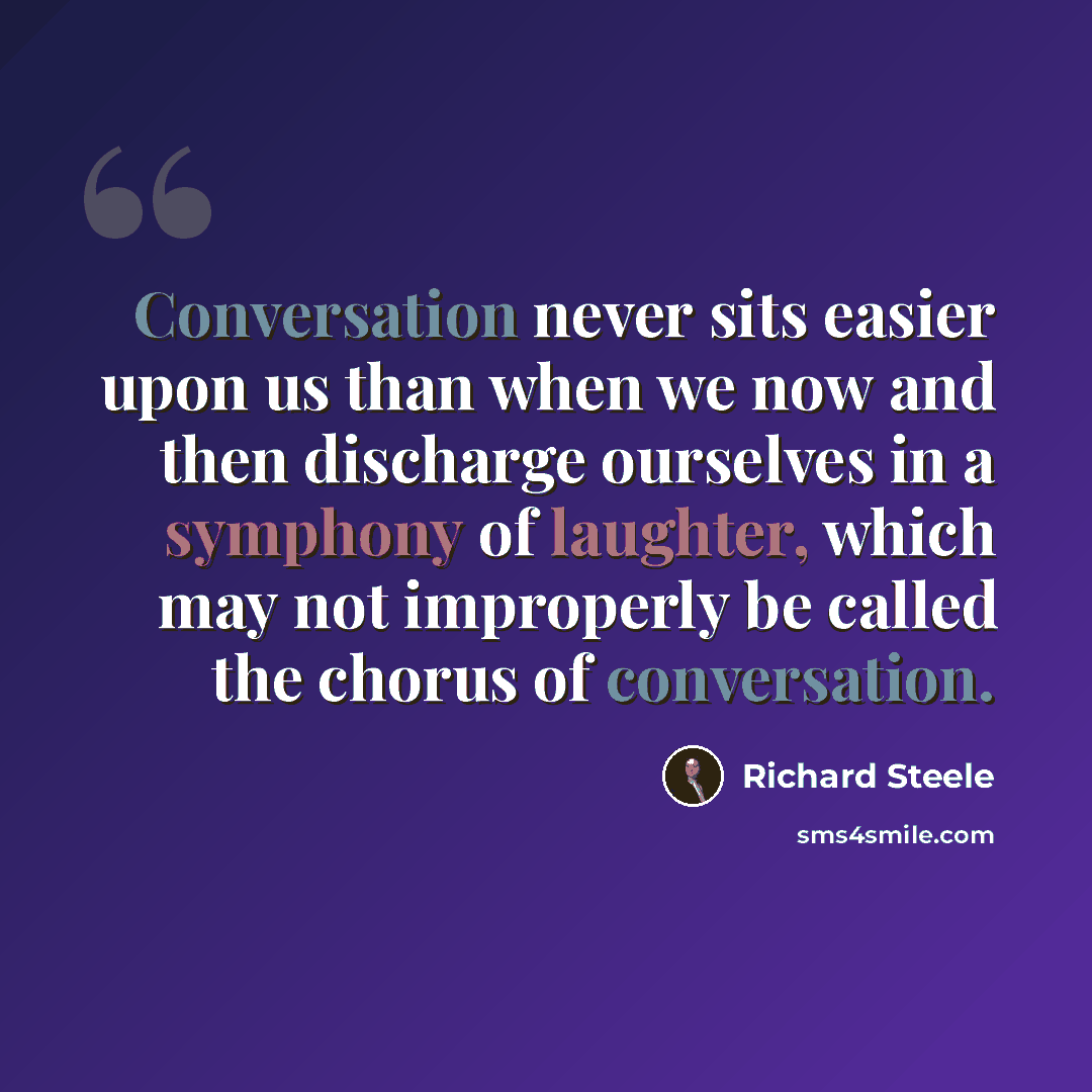 “Conversation never sits easier upon us than when we now and then discharge ourselves in a symphony of laughter, which may not improperly be called the chorus of conversation.” quote by Richard Steele