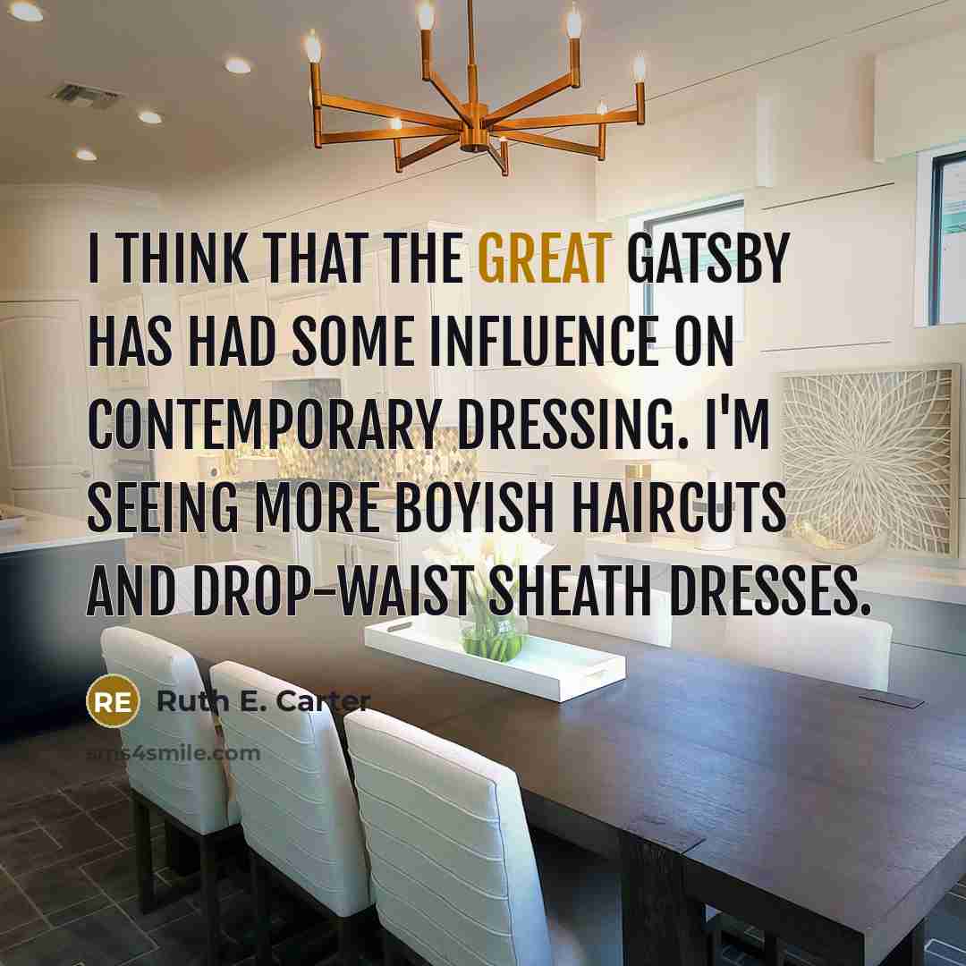 “I think that The Great Gatsby has had some influence on contemporary dressing. I'm seeing more boyish haircuts and drop-waist sheath dresses.” quote by Ruth E. Carter