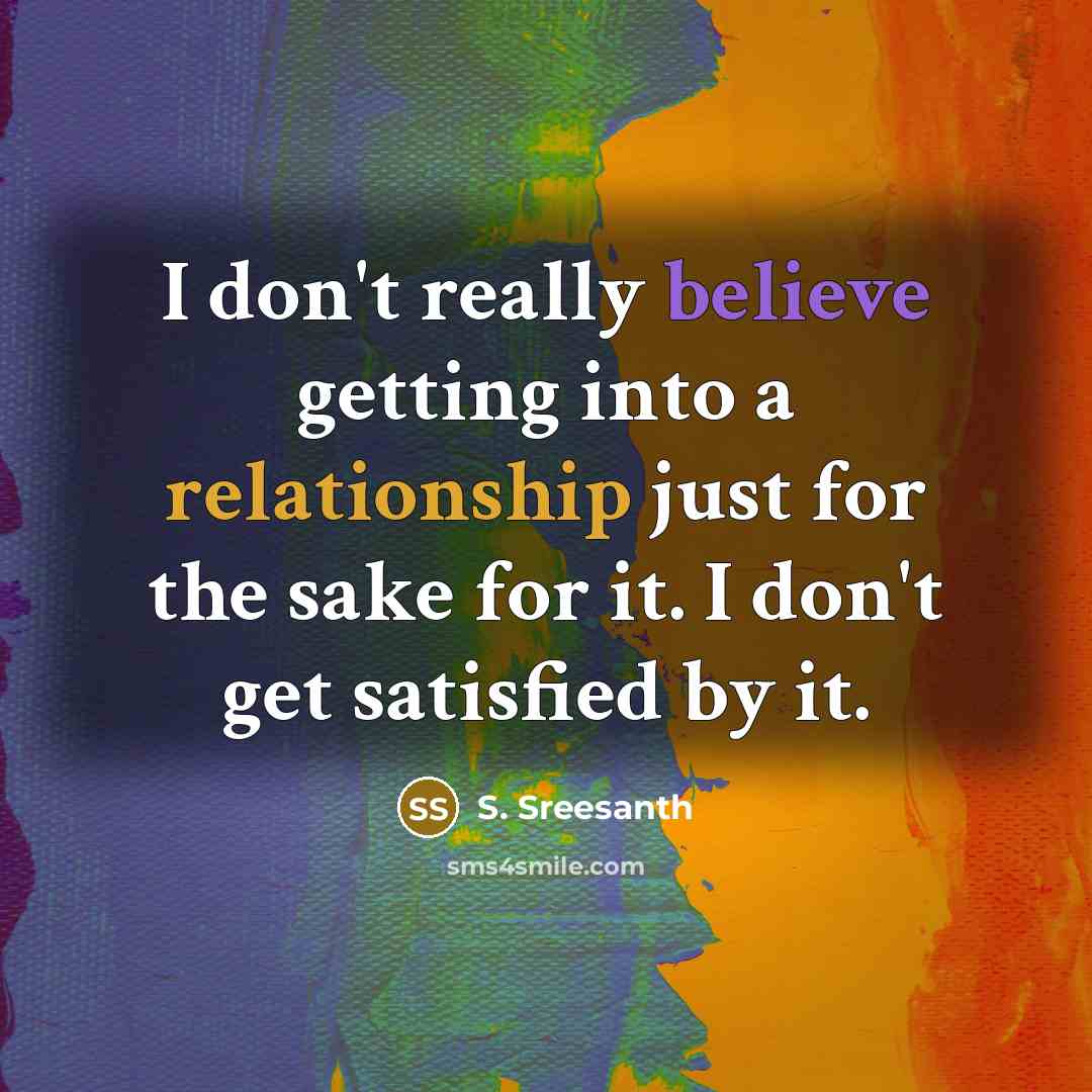 “I don't really believe getting into a relationship just for the sake for it. I don't get satisfied by it.” quote by S. Sreesanth