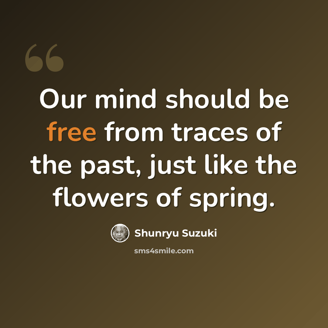 “Our mind should be free from traces of the past, just like the flowers of spring.” quote by Shunryu Suzuki