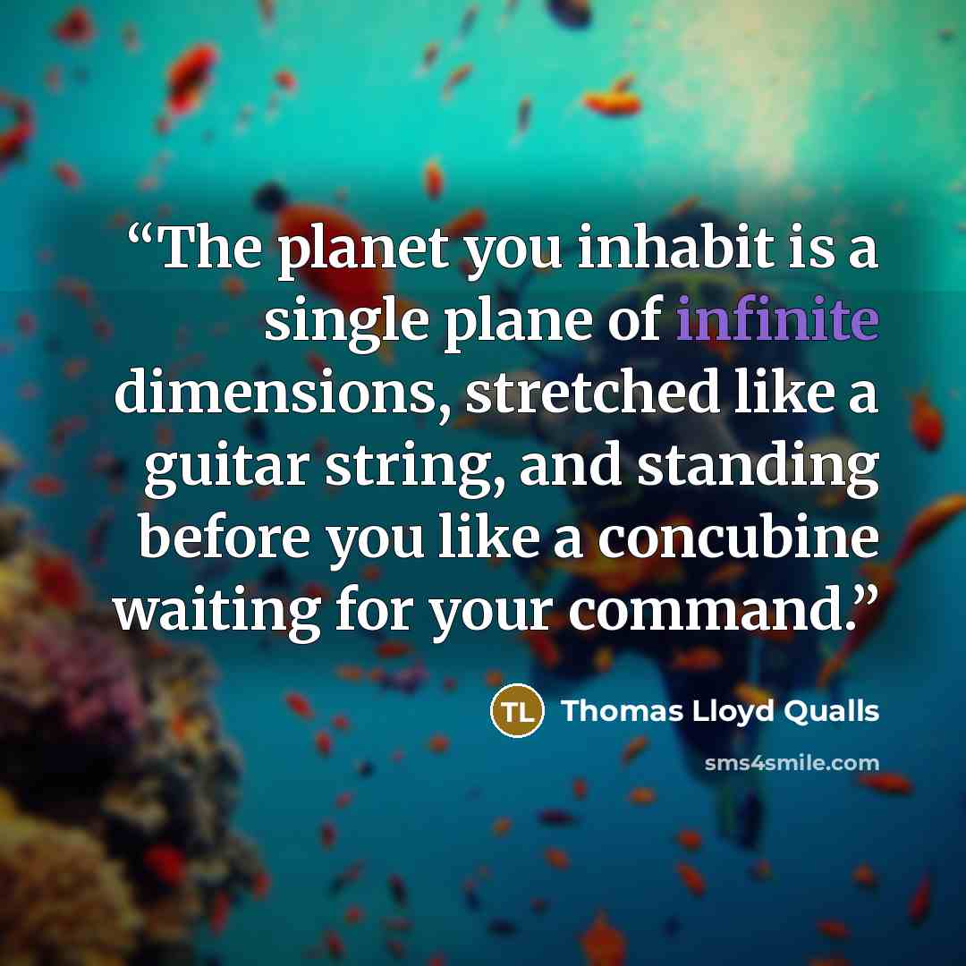 “The planet you inhabit is a single plane of infinite dimensions, stretched like a guitar string, and standing before you like a concubine waiting for your command.” quote by Thomas Lloyd Qualls