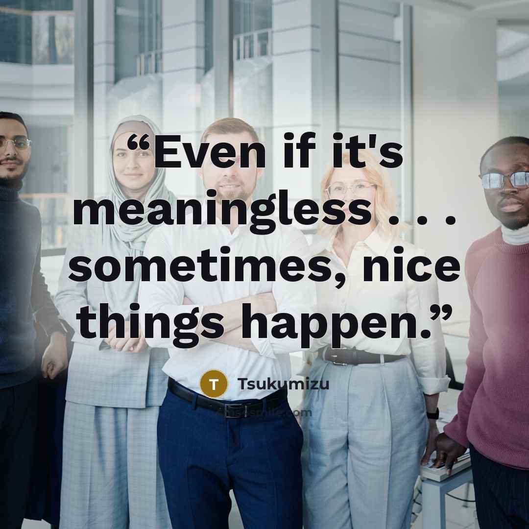 “Even if it's meaningless . . . sometimes, nice things happen.” quote by Tsukumizu