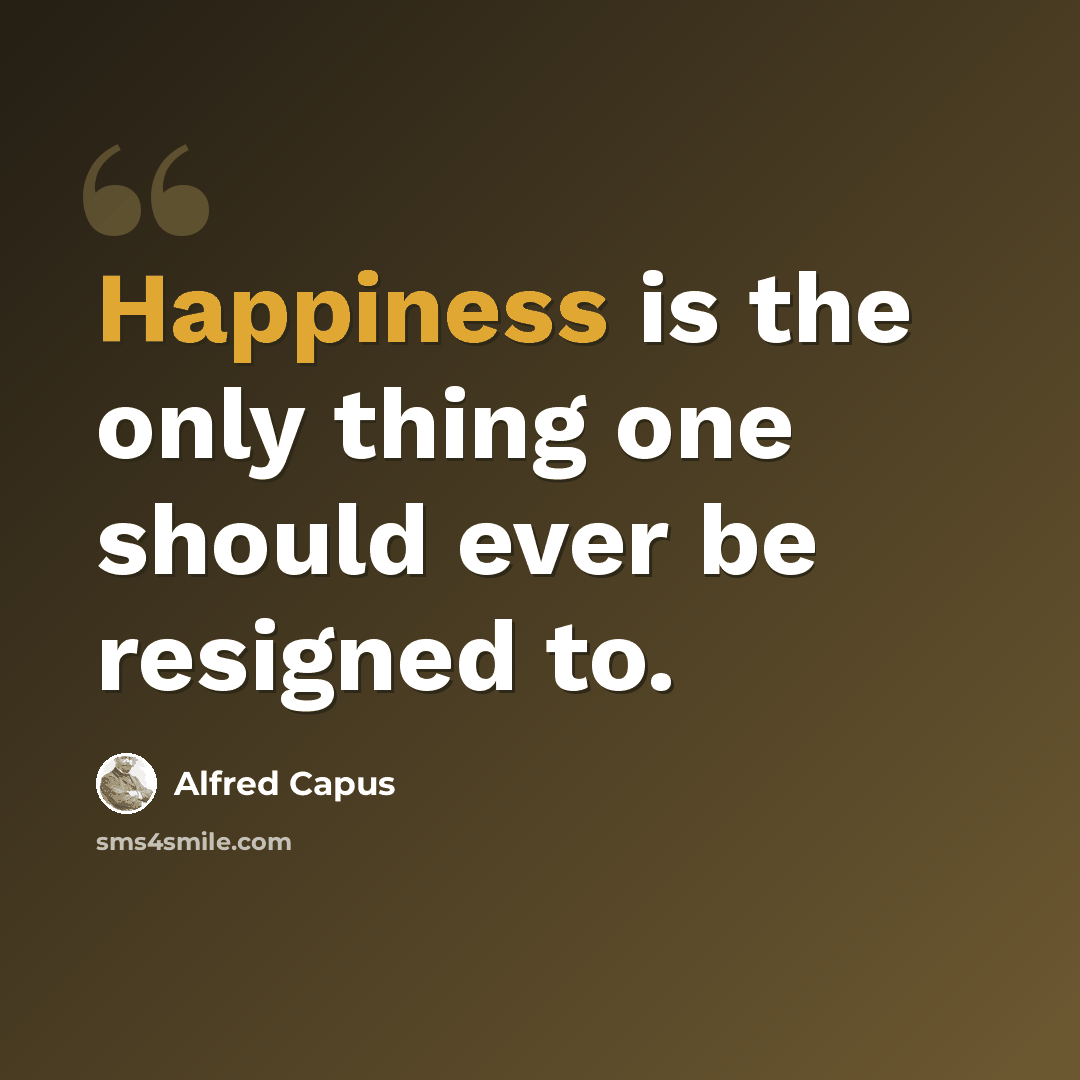 “Happiness is the only thing one should ever be resigned to.” quote by Alfred Capus
