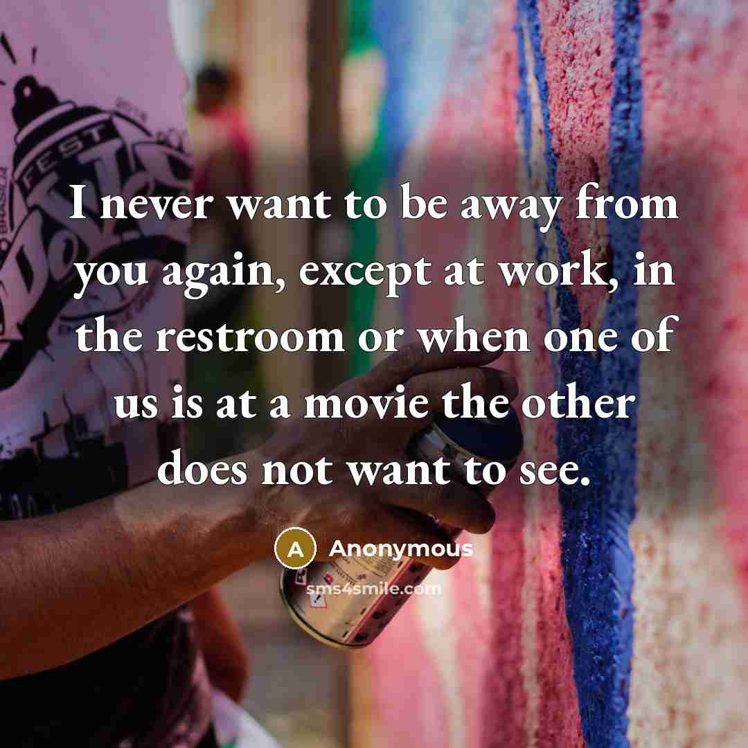 “I never want to be away from you again, except at work, in the restroom or when one of us is at a movie the other does not want to see.” quote by Anonymous