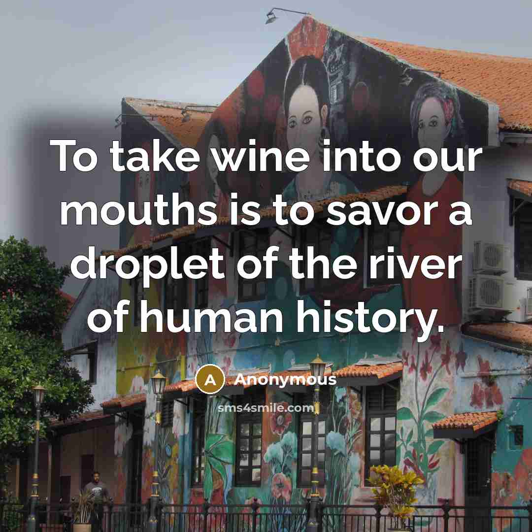 “To take wine into our mouths is to savor a droplet of the river of human history.” quote by Anonymous