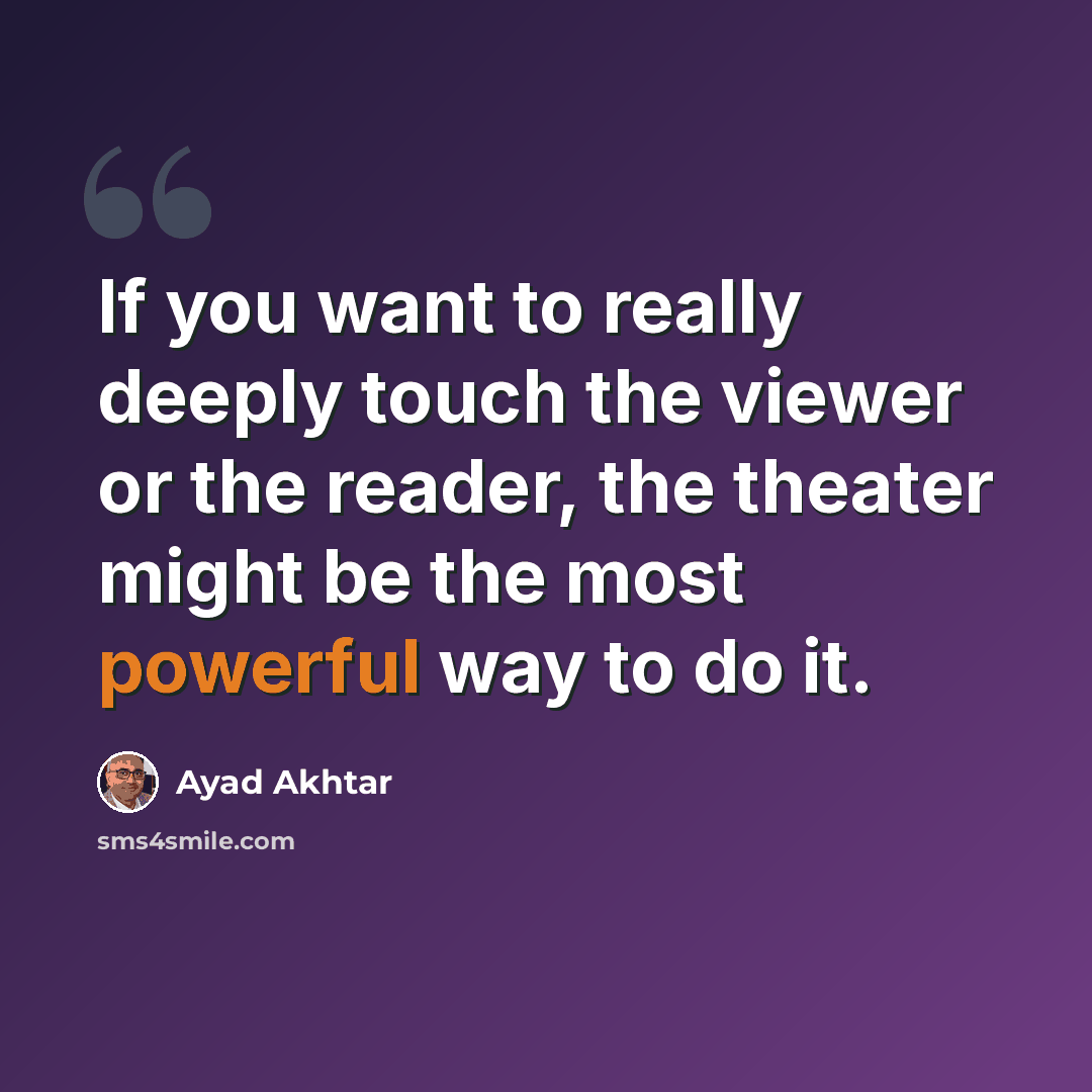 “If you want to really deeply touch the viewer or the reader, the theater might be the most powerful way to do it.” quote by Ayad Akhtar
