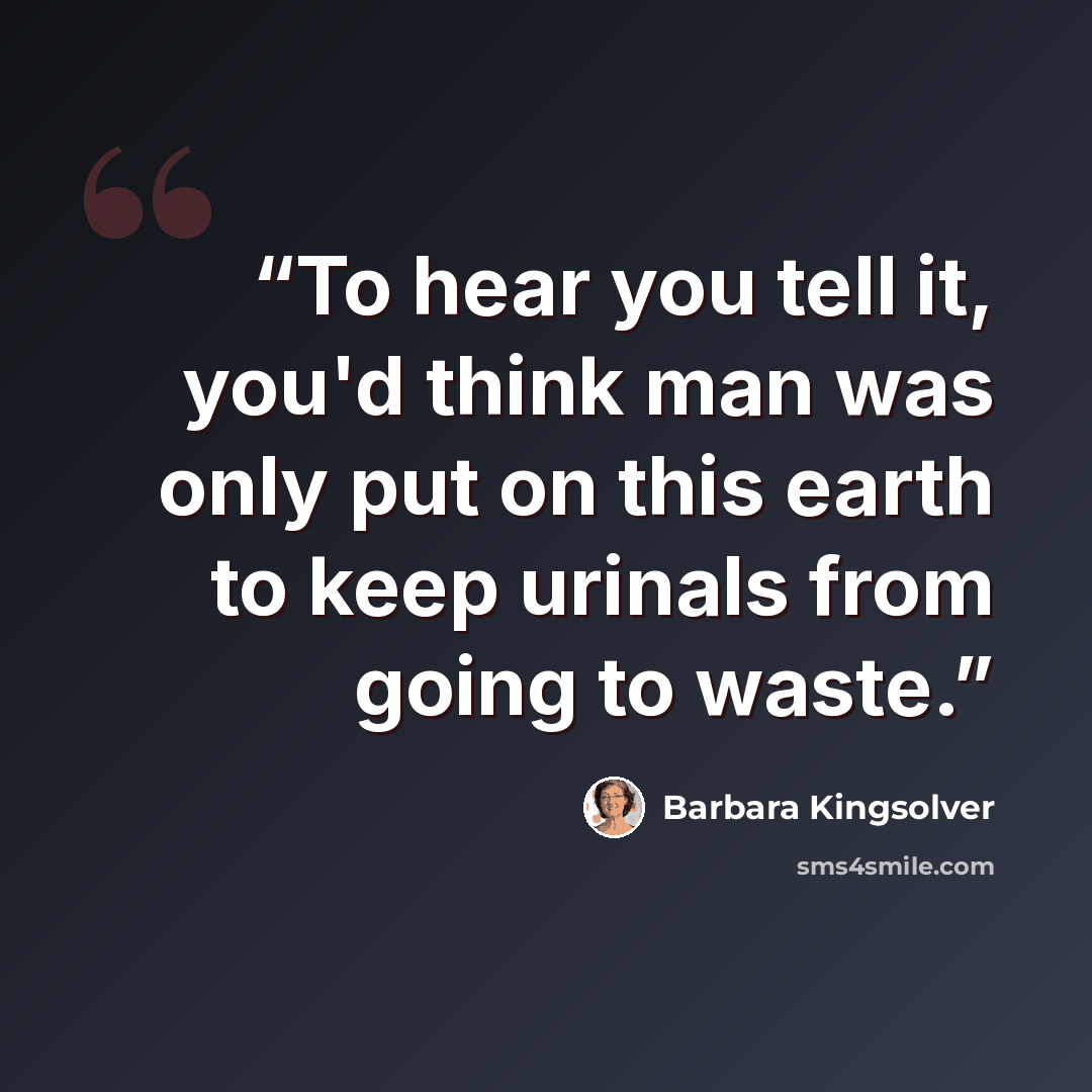 “To hear you tell it, you'd think man was only put on this earth to keep urinals from going to waste.” quote by Barbara Kingsolver
