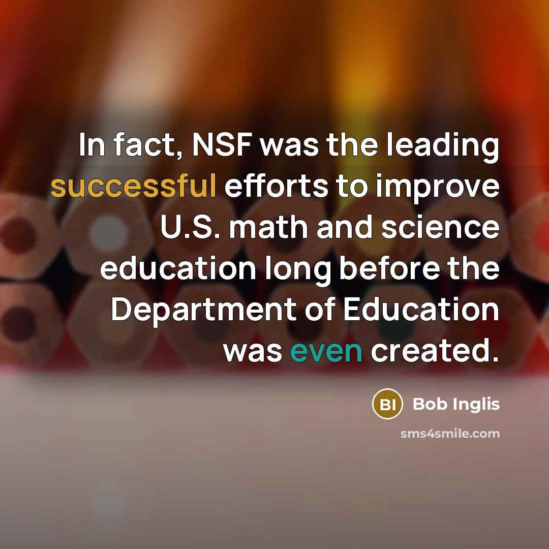 “In fact, NSF was the leading successful efforts to improve U.S. math and science education long before the Department of Education was even created.” quote by Bob Inglis