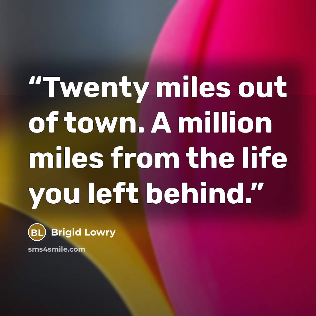 “Twenty miles out of town. A million miles from the life you left behind.” quote by Brigid Lowry