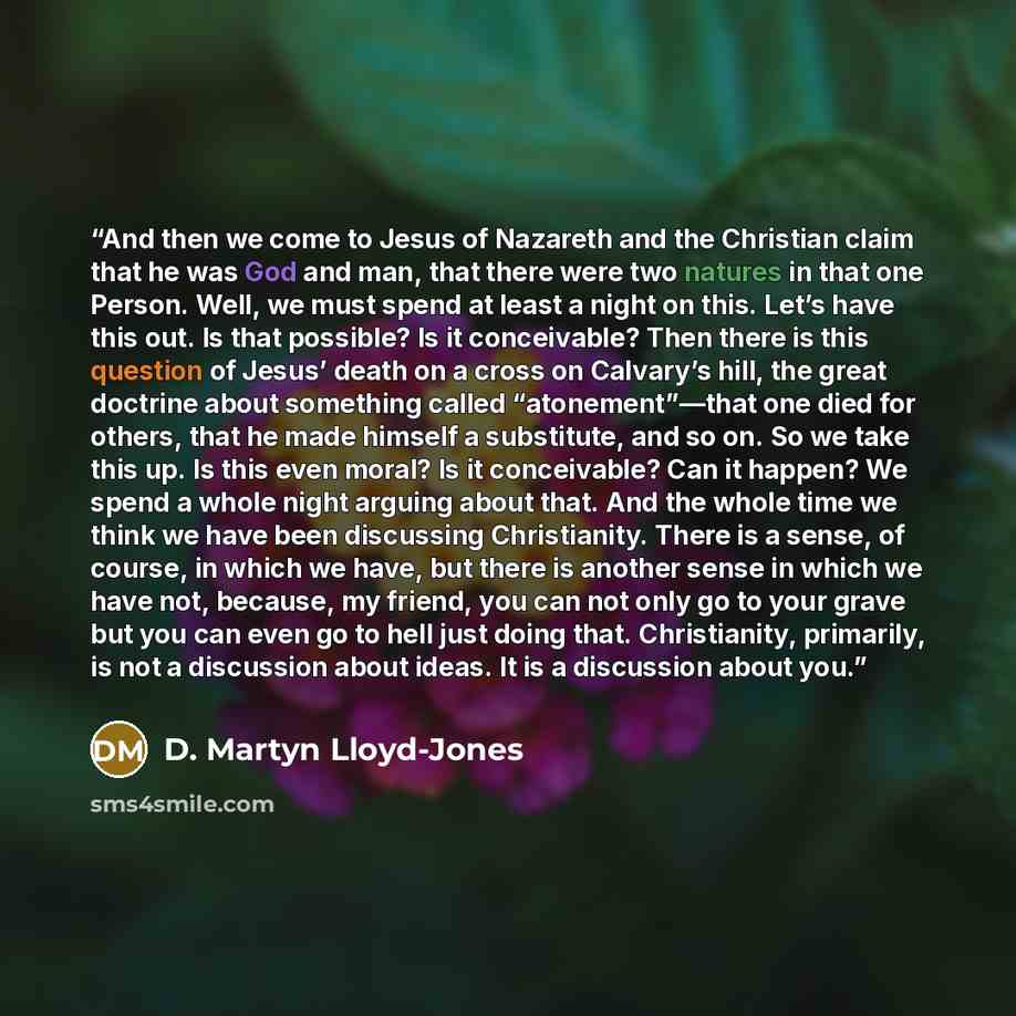 “And then we come to Jesus of Nazareth and the Christian claim that he was God and man, that there were two natures in that one Person. Well, we must spend at least a night on this. Let’s have this out. Is that possible? Is it conceivable? Then there is this question of Jesus’ death on a cross on…” quote by D. Martyn Lloyd-Jones
