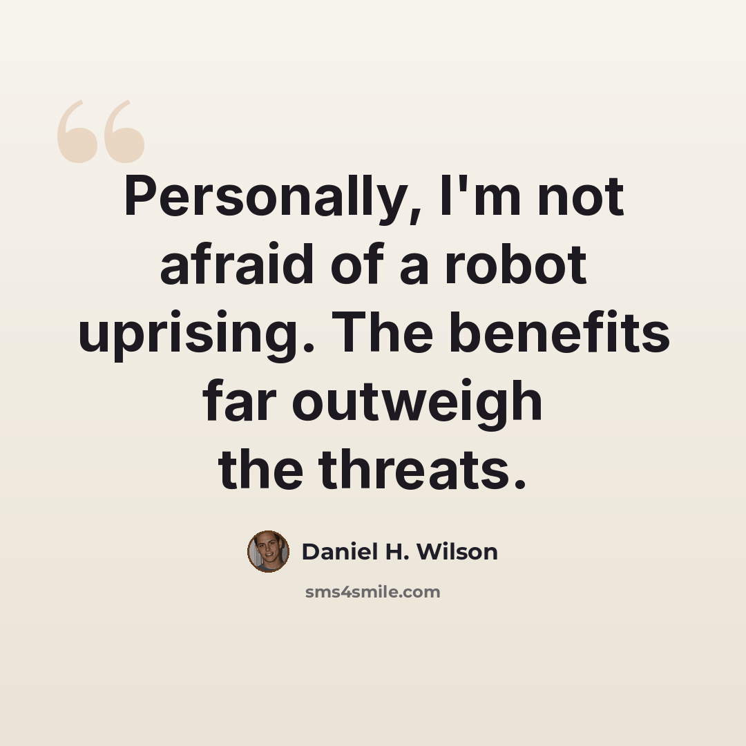 “Personally, I'm not afraid of a robot uprising. The benefits far outweigh the threats.” quote by Daniel H. Wilson