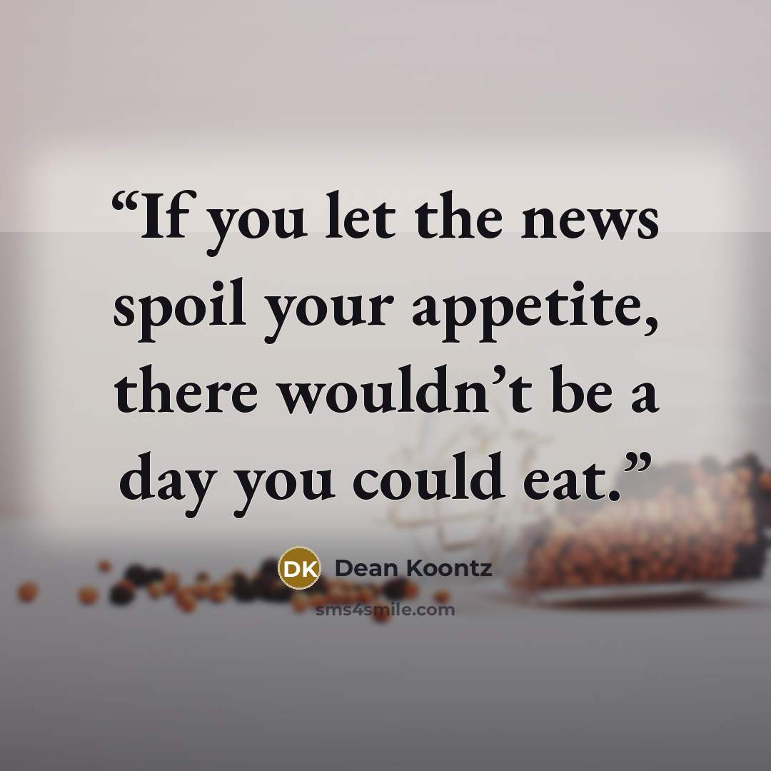 “If you let the news spoil your appetite, there wouldn’t be a day you could eat.” quote by Dean Koontz