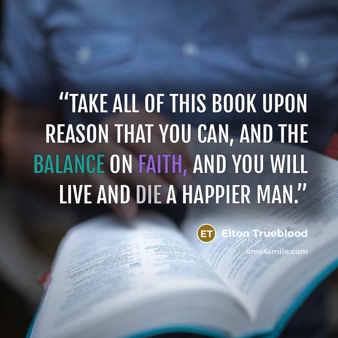 “Take all of this Book upon reason that you can, and the balance on faith, and you will live and die a happier man.” quote by Elton Trueblood