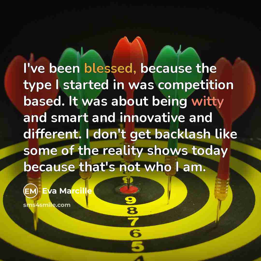 “I've been blessed, because the type I started in was competition based. It was about being witty and smart and innovative and different. I don't get backlash like some of the reality shows today because that's not who I am.” quote by Eva Marcille