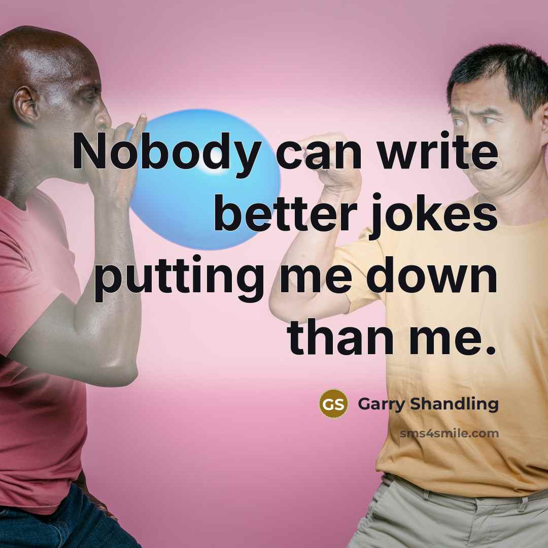 “Nobody can write better jokes putting me down than me.” quote by Garry Shandling