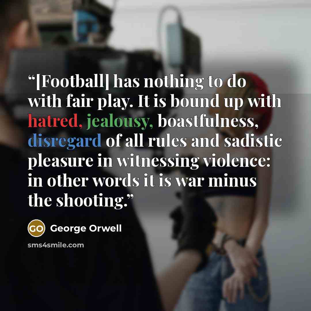 “[Football] has nothing to do with fair play. It is bound up with hatred, jealousy, boastfulness, disregard of all rules and sadistic pleasure in witnessing violence: in other words it is war minus the shooting.” quote by George Orwell