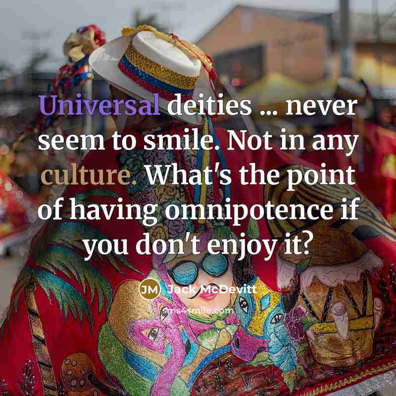 “Universal deities ... never seem to smile. Not in any culture. What's the point of having omnipotence if you don't enjoy it?” quote by Jack McDevitt