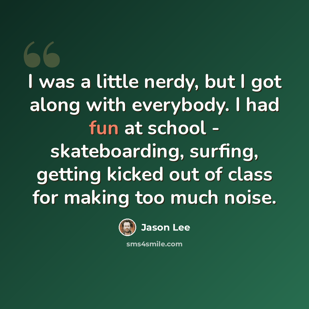 “I was a little nerdy, but I got along with everybody. I had fun at school - skateboarding, surfing, getting kicked out of class for making too much noise.” quote by Jason Lee