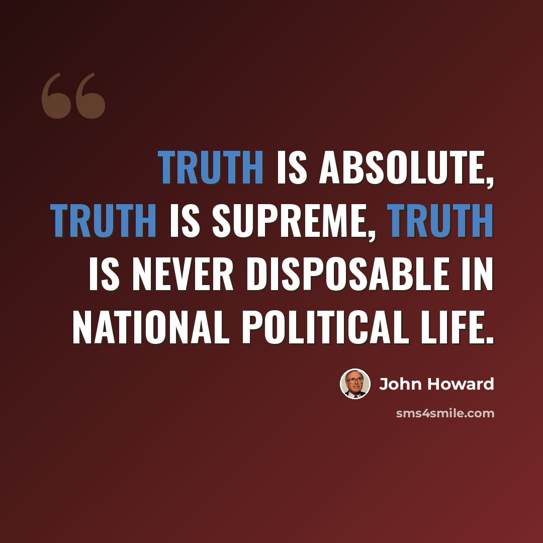 “Truth is absolute, truth is supreme, truth is never disposable in national political life.” quote by John Howard