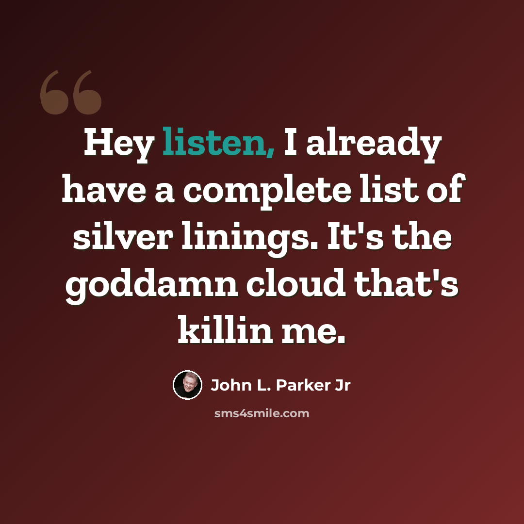“Hey listen, I already have a complete list of silver linings. It's the goddamn cloud that's killin me.” quote by John L. Parker Jr