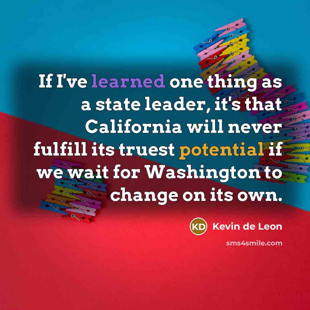 “If I've learned one thing as a state leader, it's that California will never fulfill its truest potential if we wait for Washington to change on its own.” quote by Kevin de Leon