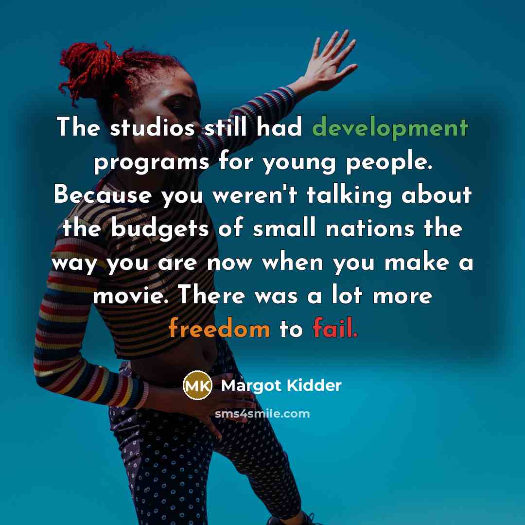 “The studios still had development programs for young people. Because you weren't talking about the budgets of small nations the way you are now when you make a movie. There was a lot more freedom to fail.” quote by Margot Kidder