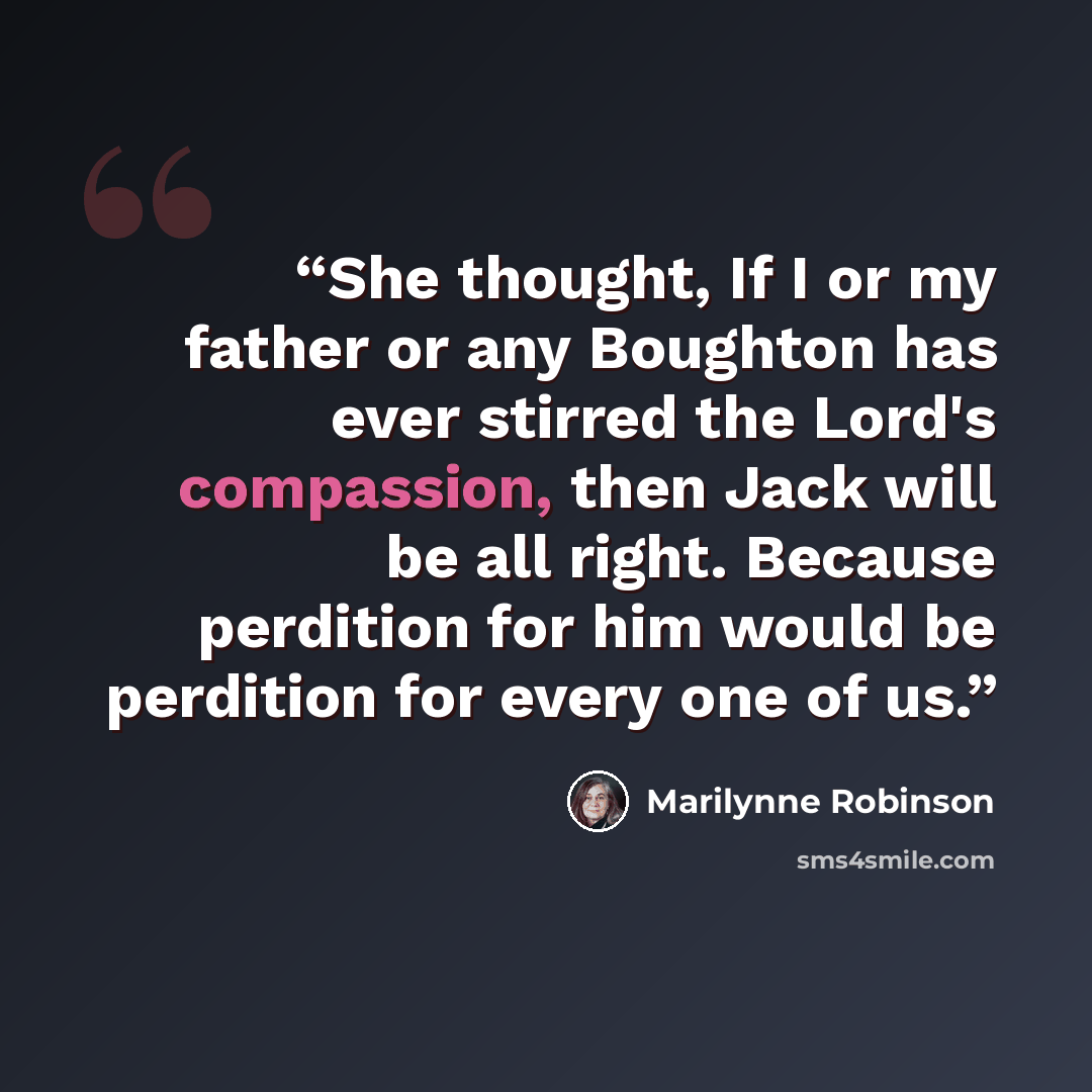 “She thought, If I or my father or any Boughton has ever stirred the Lord's compassion, then Jack will be all right. Because perdition for him would be perdition for every one of us.” quote by Marilynne Robinson