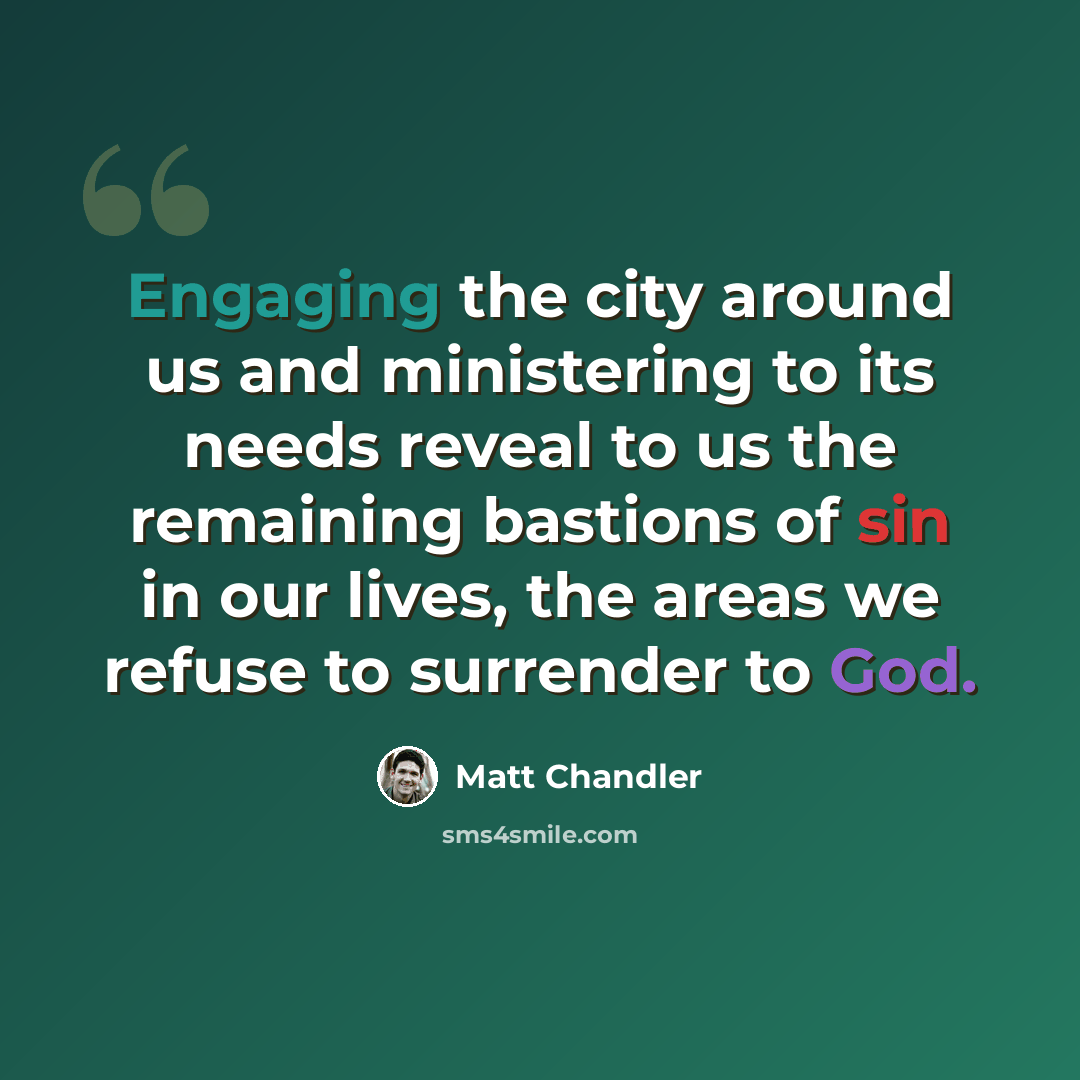“Engaging the city around us and ministering to its needs reveal to us the remaining bastions of sin in our lives, the areas we refuse to surrender to God.” quote by Matt Chandler